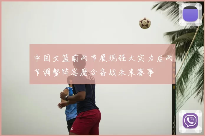中国女篮前两节展现强大实力后两节调整阵容磨合备战未来赛事