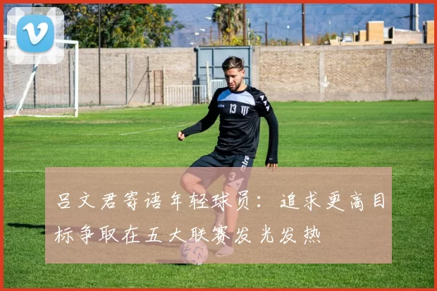 吕文君寄语年轻球员:追求更高目标争取在五大联赛发光发热