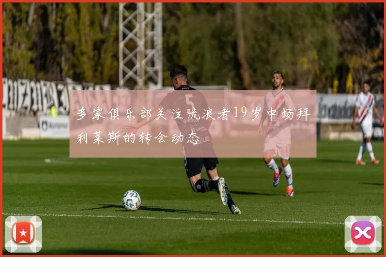 多家俱乐部关注流浪者19岁中场拜利莱斯的转会动态