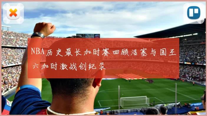 NBA历史最长加时赛回顾活塞与国王六加时激战创纪录