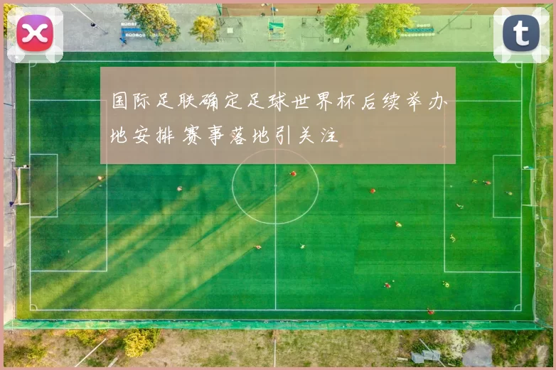国际足联确定足球世界杯后续举办地安排 赛事落地引关注