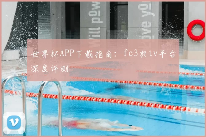 世界杯APP下载指南:fc3典tv平台深度评测