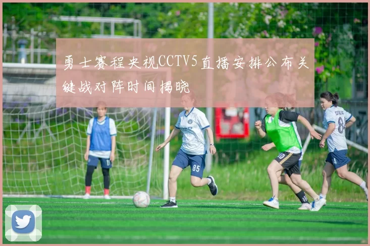 勇士赛程央视CCTV5直播安排公布关键战对阵时间揭晓