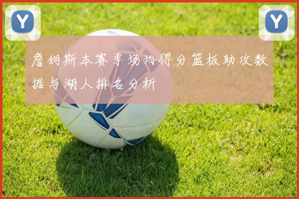 詹姆斯本赛季场均得分篮板助攻数据与湖人排名分析