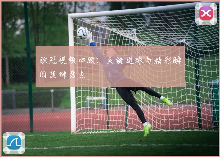 欧冠视频回顾:关键进球与精彩瞬间集锦盘点