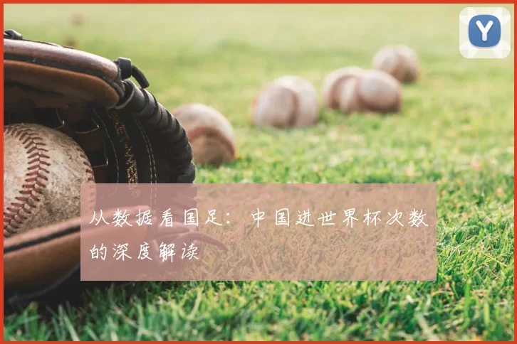 从数据看国足:中国进世界杯次数的深度解读