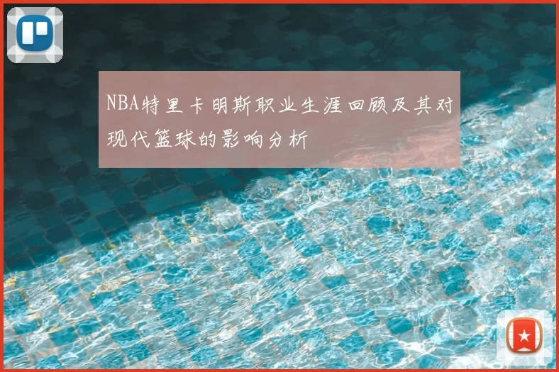 NBA特里卡明斯职业生涯回顾及其对现代篮球的影响分析