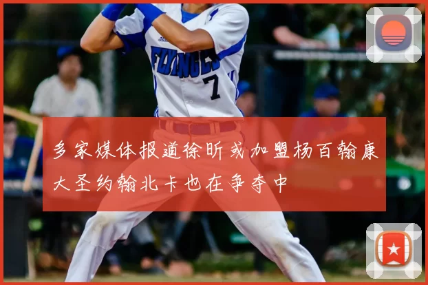 多家媒体报道徐昕或加盟杨百翰康大圣约翰北卡也在争夺中