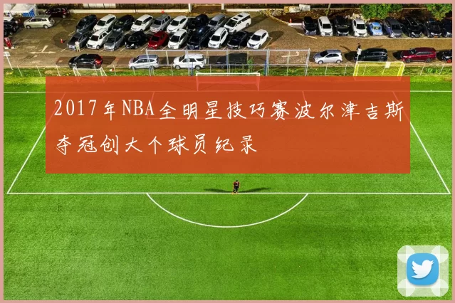 2017年NBA全明星技巧赛波尔津吉斯夺冠创大个球员纪录