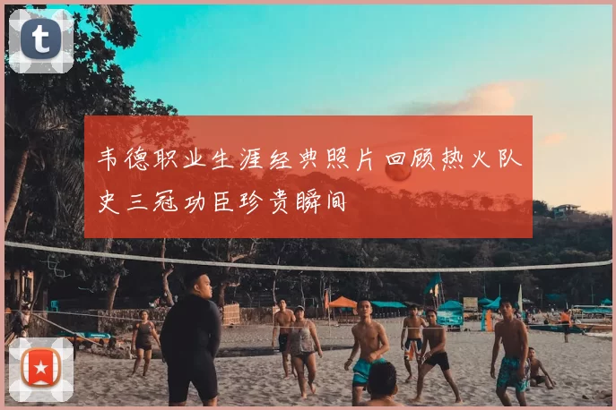 韦德职业生涯经典照片回顾热火队史三冠功臣珍贵瞬间