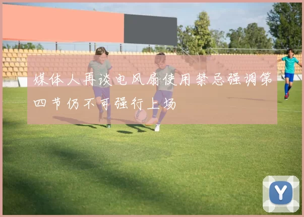 媒体人再谈电风扇使用禁忌强调第四节仍不可强行上场