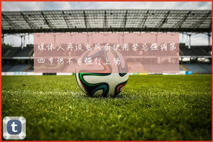 媒体人再谈电风扇使用禁忌强调第四节仍不可强行上场