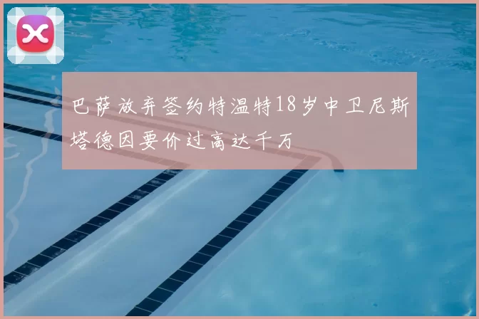 巴萨放弃签约特温特18岁中卫尼斯塔德因要价过高达千万
