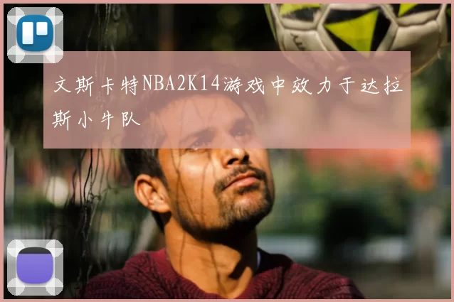 文斯卡特NBA2K14游戏中效力于达拉斯小牛队