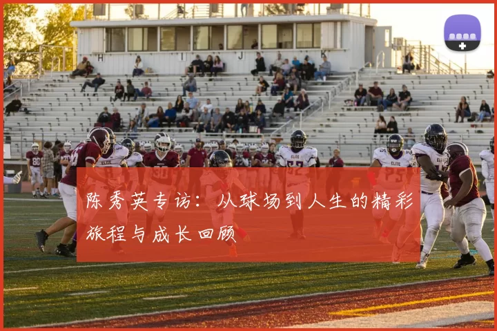 陈秀英专访:从球场到人生的精彩旅程与成长回顾