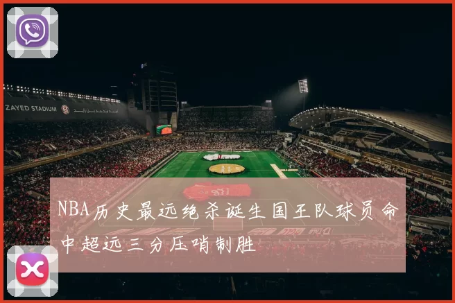 NBA历史最远绝杀诞生国王队球员命中超远三分压哨制胜