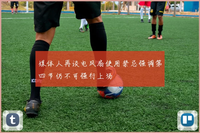 媒体人再谈电风扇使用禁忌强调第四节仍不可强行上场