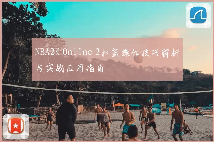 NBA2K Online 2扣篮操作技巧解析与实战应用指南