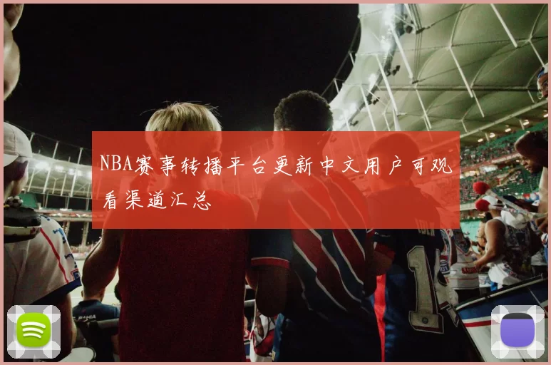 NBA赛事转播平台更新中文用户可观看渠道汇总