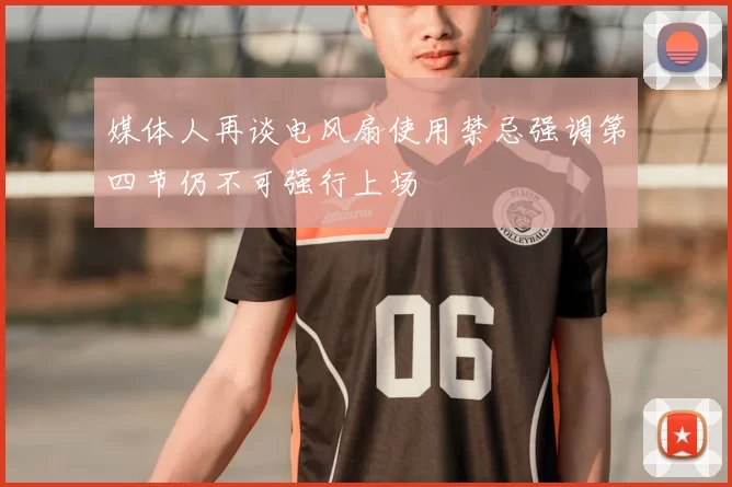 媒体人再谈电风扇使用禁忌强调第四节仍不可强行上场
