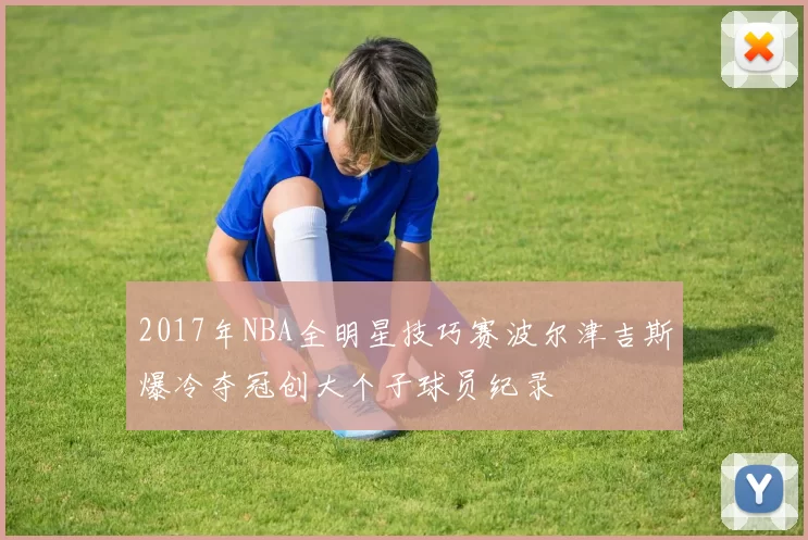 2017年NBA全明星技巧赛波尔津吉斯爆冷夺冠创大个子球员纪录