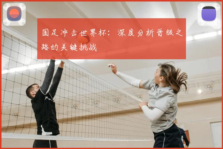国足冲击世界杯：深度分析晋级之路的关键挑战
