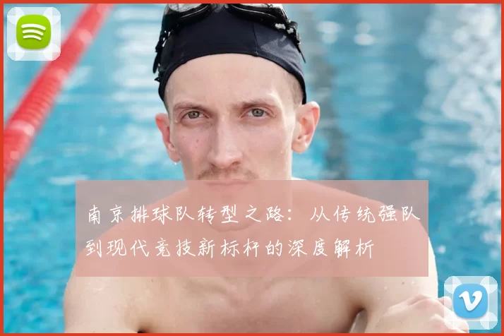 南京排球队转型之路:从传统强队到现代竞技新标杆的深度解析