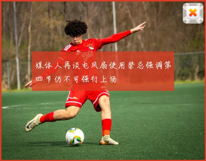 媒体人再谈电风扇使用禁忌强调第四节仍不可强行上场