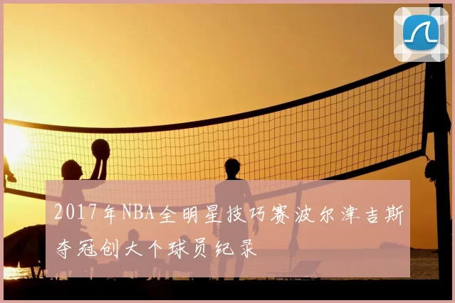 2017年NBA全明星技巧赛波尔津吉斯夺冠创大个球员纪录